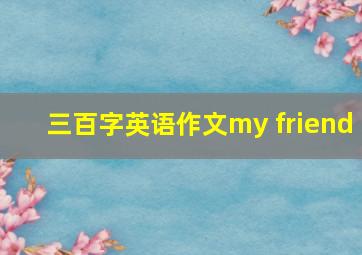 三百字英语作文my friend